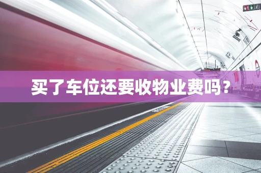 买了车位还要收物业费吗？