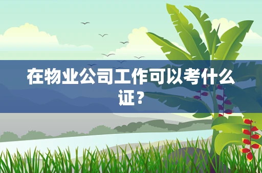 在物业公司工作可以考什么证？
