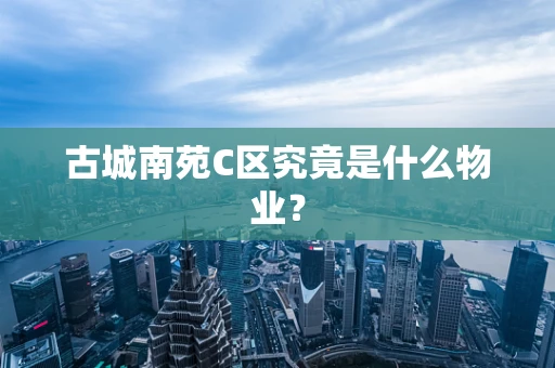 古城南苑C区究竟是什么物业？