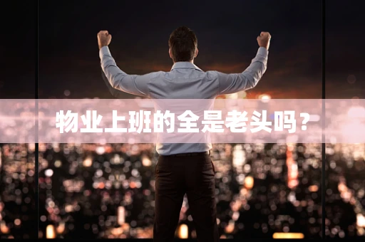 物业上班的全是老头吗？
