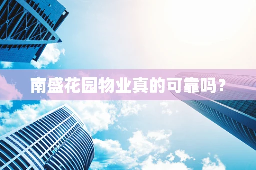 南盛花园物业真的可靠吗？