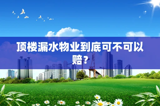 顶楼漏水物业到底可不可以赔？
