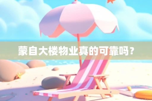 蒙自大楼物业真的可靠吗？