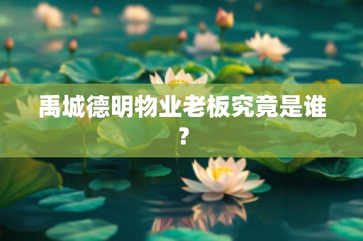 禹城德明物业老板究竟是谁？