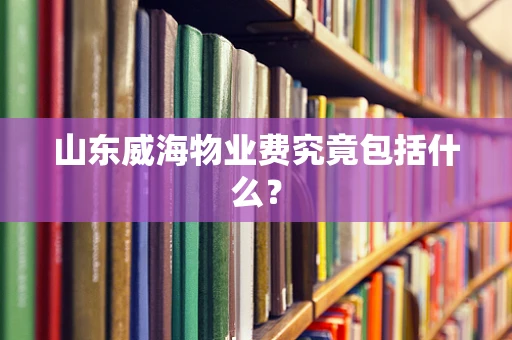 山东威海物业费究竟包括什么？