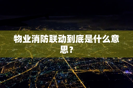 物业消防联动到底是什么意思？