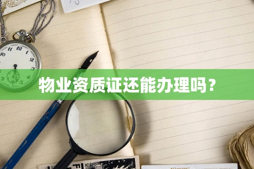 物业资质证还能办理吗？
