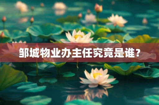 邹城物业办主任究竟是谁？