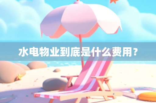 水电物业到底是什么费用？