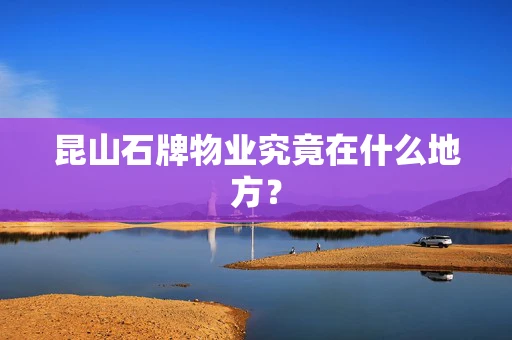 昆山石牌物业究竟在什么地方？