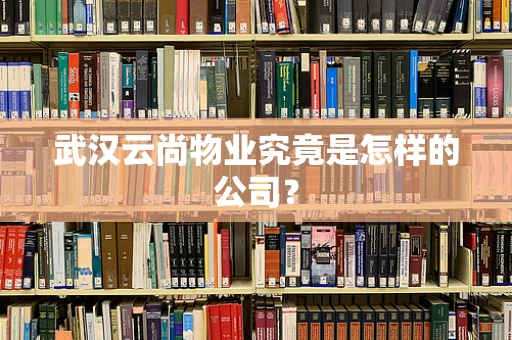武汉云尚物业究竟是怎样的公司？