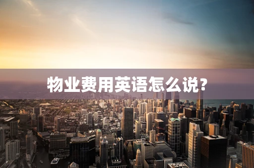 物业费用英语怎么说？