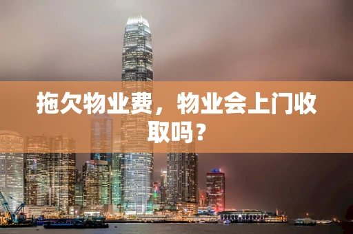 拖欠物业费，物业会上门收取吗？