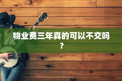 物业费三年真的可以不交吗？