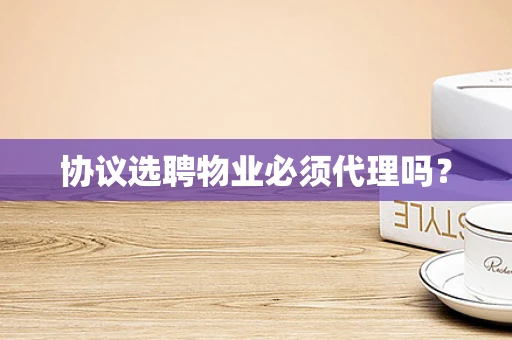 协议选聘物业必须代理吗？