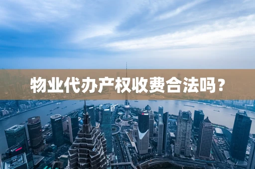 物业代办产权收费合法吗？