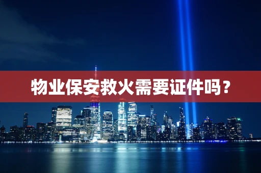 物业保安救火需要证件吗？