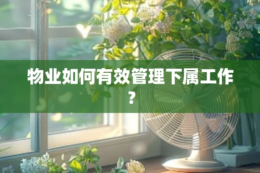 物业如何有效管理下属工作？