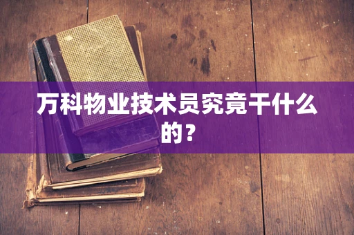 万科物业技术员究竟干什么的？