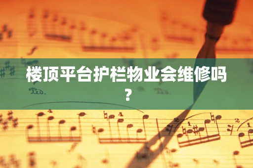 楼顶平台护栏物业会维修吗？