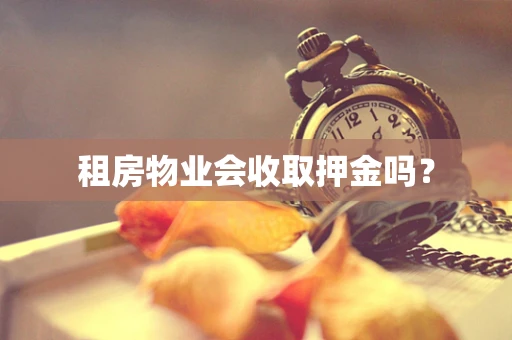 租房物业会收取押金吗？