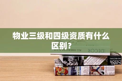 物业三级和四级资质有什么区别？