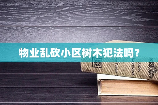 物业乱砍小区树木犯法吗？