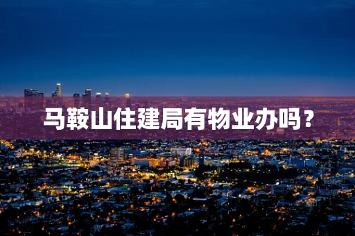 马鞍山住建局有物业办吗？