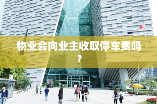 物业会向业主收取停车费吗？