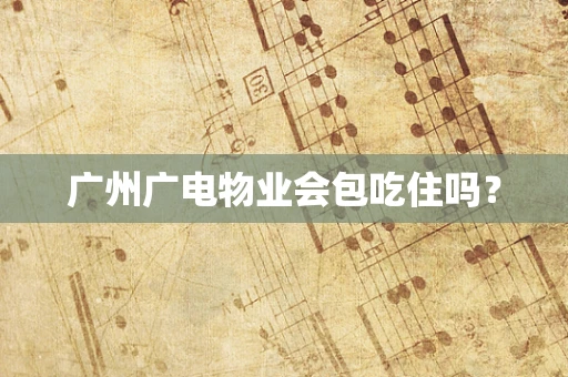 广州广电物业会包吃住吗？