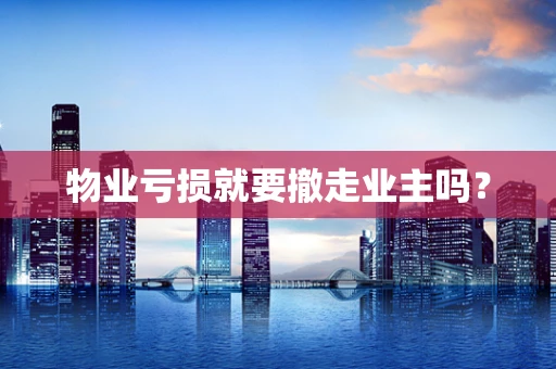 物业亏损就要撤走业主吗？