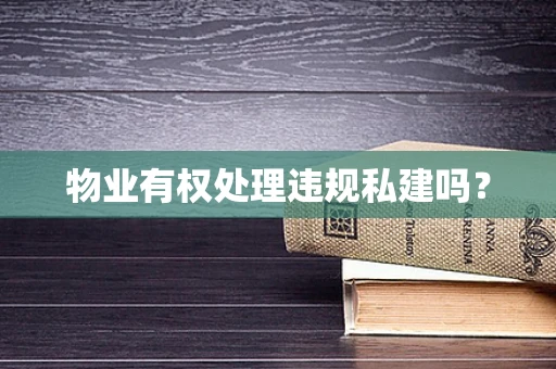 物业有权处理违规私建吗？