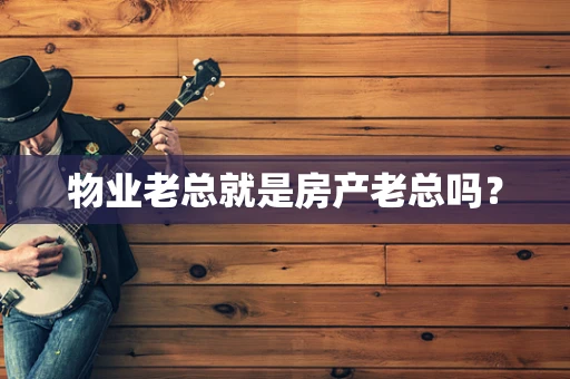 物业老总就是房产老总吗？