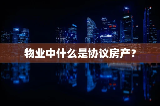 物业中什么是协议房产？
