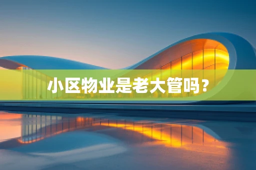 小区物业是老大管吗？