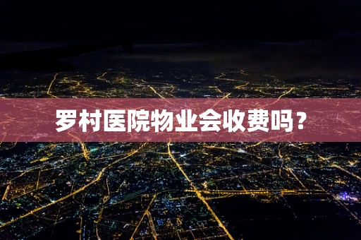 罗村医院物业会收费吗？