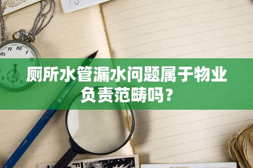 厕所水管漏水问题属于物业负责范畴吗？