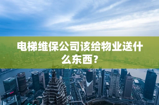 电梯维保公司该给物业送什么东西？