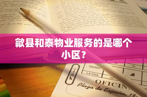歙县和泰物业服务的是哪个小区？