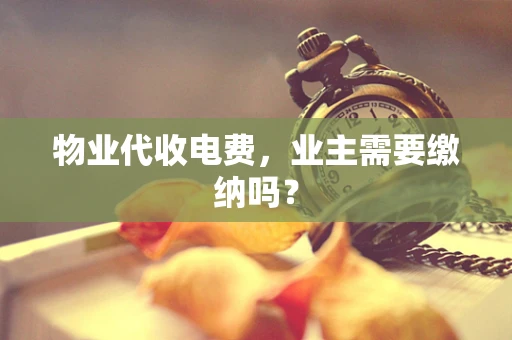 物业代收电费，业主需要缴纳吗？