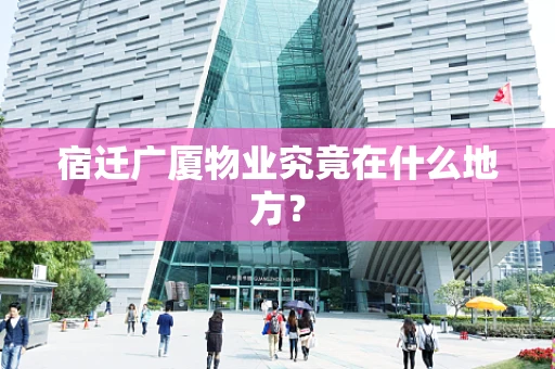 宿迁广厦物业究竟在什么地方？