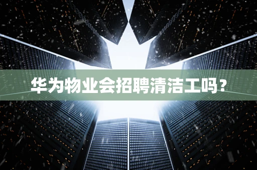 华为物业会招聘清洁工吗？