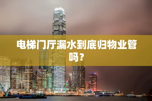 电梯门厅漏水到底归物业管吗？