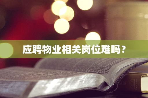 应聘物业相关岗位难吗？