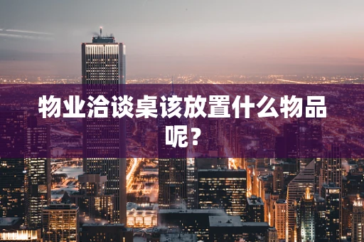 物业洽谈桌该放置什么物品呢？