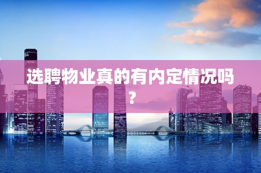 选聘物业真的有内定情况吗？