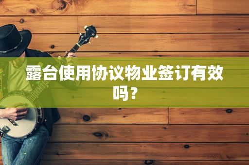 露台使用协议物业签订有效吗？