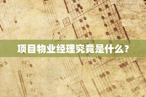 项目物业经理究竟是什么？