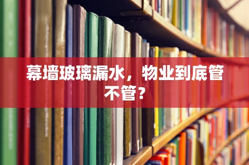 幕墙玻璃漏水，物业到底管不管？