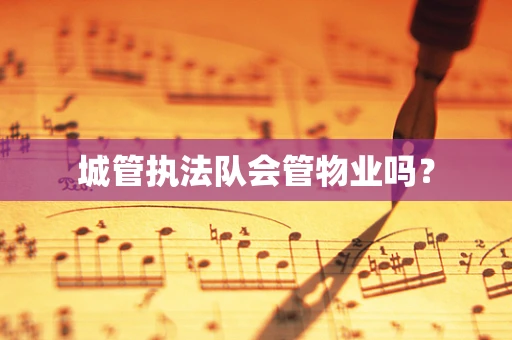 城管执法队会管物业吗？